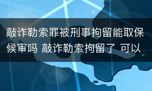 敲诈勒索罪被刑事拘留能取保候审吗 敲诈勒索拘留了 可以取保候审吗