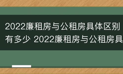 2022廉租房与公租房具体区别有多少 2022廉租房与公租房具体区别有多少个
