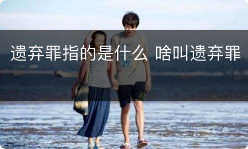 遗弃罪指的是什么 啥叫遗弃罪