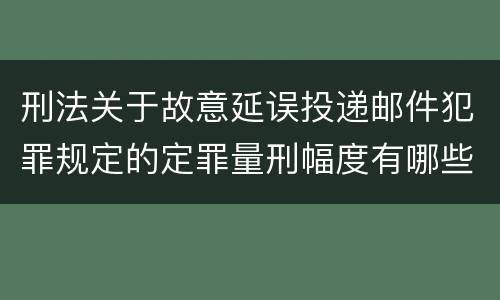 刑法关于故意延误投递邮件犯罪规定的定罪量刑幅度有哪些