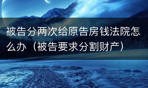 被告分两次给原告房钱法院怎么办（被告要求分割财产）