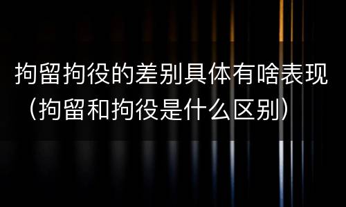 拘留拘役的差别具体有啥表现（拘留和拘役是什么区别）