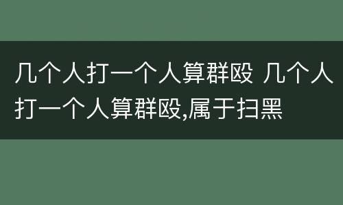 几个人打一个人算群殴 几个人打一个人算群殴,属于扫黑