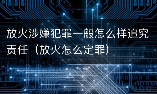 放火涉嫌犯罪一般怎么样追究责任（放火怎么定罪）