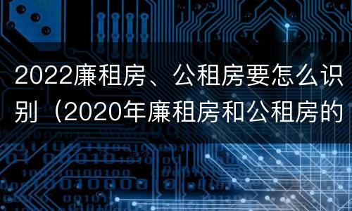 2022廉租房、公租房要怎么识别（2020年廉租房和公租房的区别）