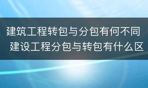 建筑工程转包与分包有何不同 建设工程分包与转包有什么区别?