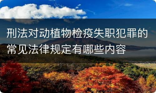 刑法对动植物检疫失职犯罪的常见法律规定有哪些内容