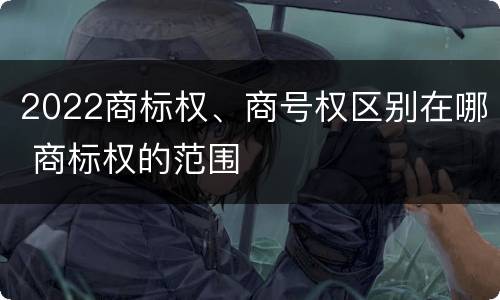2022商标权、商号权区别在哪 商标权的范围