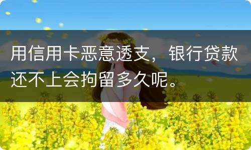 用信用卡恶意透支，银行贷款还不上会拘留多久呢。