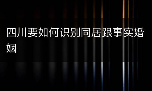 四川要如何识别同居跟事实婚姻
