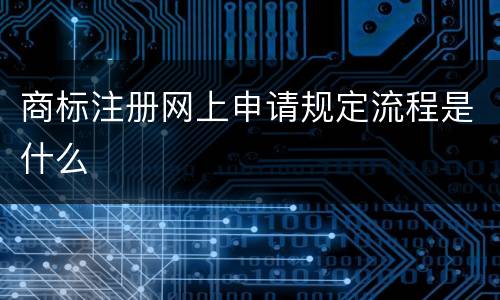 商标注册网上申请规定流程是什么