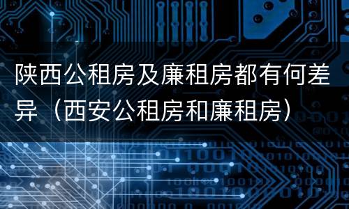 陕西公租房及廉租房都有何差异（西安公租房和廉租房）