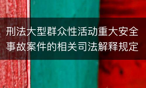 刑法大型群众性活动重大安全事故案件的相关司法解释规定具体有哪些内容