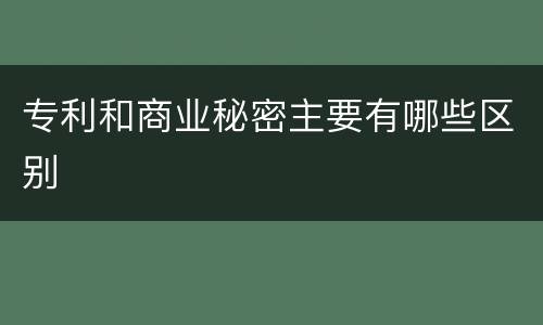 专利和商业秘密主要有哪些区别