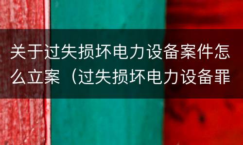 关于过失损坏电力设备案件怎么立案（过失损坏电力设备罪案例）