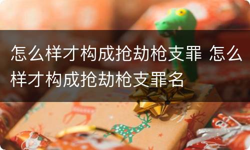 怎么样才构成抢劫枪支罪 怎么样才构成抢劫枪支罪名