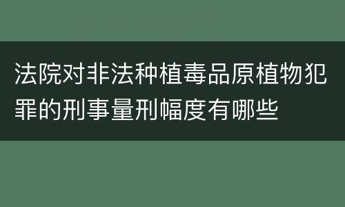 法院对非法种植毒品原植物犯罪的刑事量刑幅度有哪些