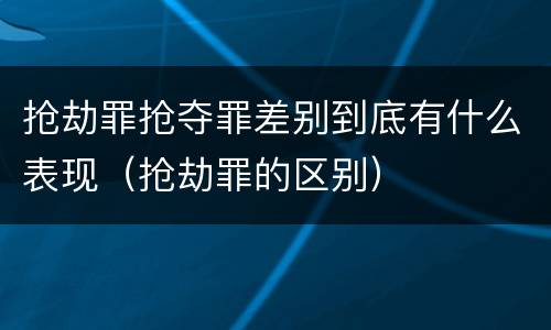 抢劫罪抢夺罪差别到底有什么表现（抢劫罪的区别）