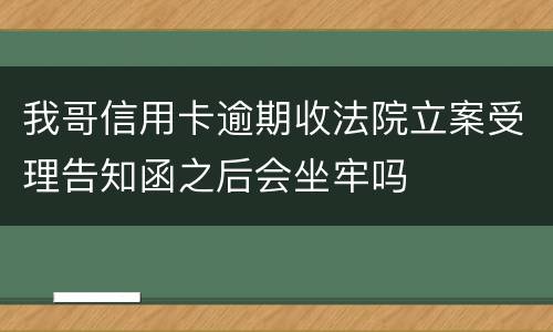 我哥信用卡逾期收法院立案受理告知函之后会坐牢吗