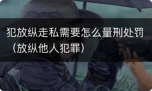犯放纵走私需要怎么量刑处罚（放纵他人犯罪）