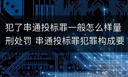 犯了串通投标罪一般怎么样量刑处罚 串通投标罪犯罪构成要件