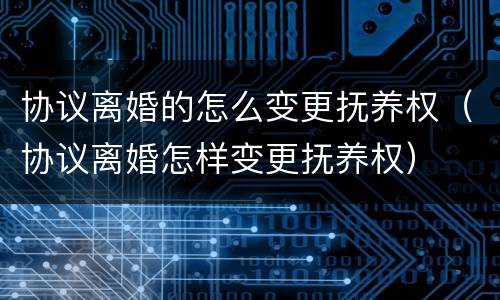 协议离婚的怎么变更抚养权（协议离婚怎样变更抚养权）