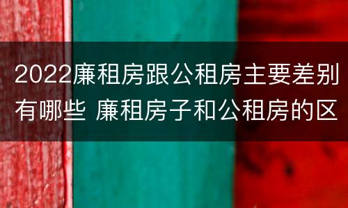 2022廉租房跟公租房主要差别有哪些 廉租房子和公租房的区别