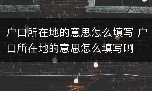 户口所在地的意思怎么填写 户口所在地的意思怎么填写啊