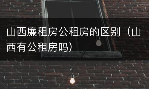 山西廉租房公租房的区别（山西有公租房吗）