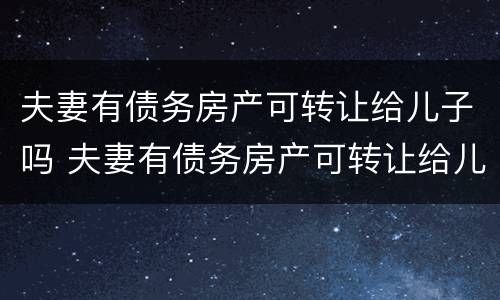 夫妻有债务房产可转让给儿子吗 夫妻有债务房产可转让给儿子吗合法吗
