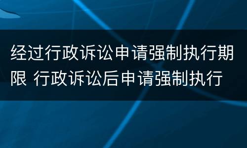 经过行政诉讼申请强制执行期限 行政诉讼后申请强制执行