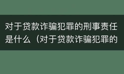 对于贷款诈骗犯罪的刑事责任是什么（对于贷款诈骗犯罪的刑事责任是什么意思）