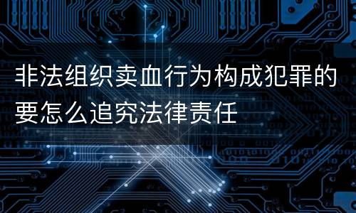 非法组织卖血行为构成犯罪的要怎么追究法律责任