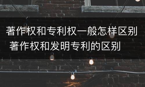 著作权和专利权一般怎样区别 著作权和发明专利的区别