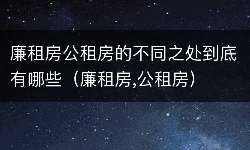 廉租房公租房的不同之处到底有哪些（廉租房,公租房）