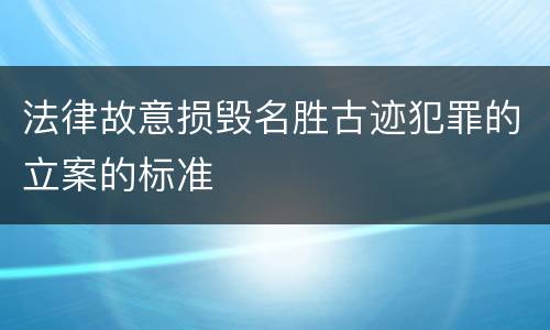 法律故意损毁名胜古迹犯罪的立案的标准