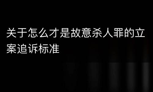 关于怎么才是故意杀人罪的立案追诉标准