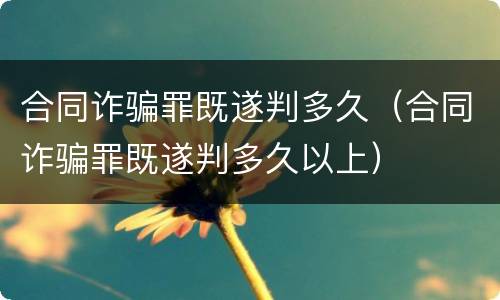 合同诈骗罪既遂判多久（合同诈骗罪既遂判多久以上）