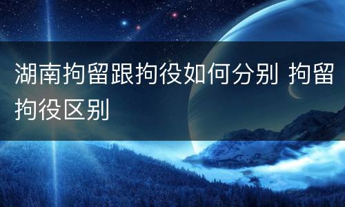 湖南拘留跟拘役如何分别 拘留拘役区别