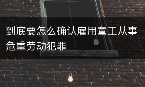 到底要怎么确认雇用童工从事危重劳动犯罪