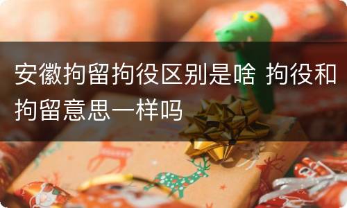 安徽拘留拘役区别是啥 拘役和拘留意思一样吗