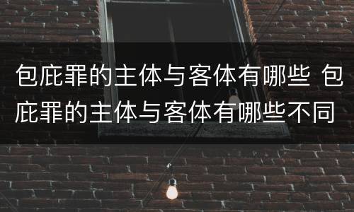 包庇罪的主体与客体有哪些 包庇罪的主体与客体有哪些不同