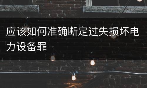 应该如何准确断定过失损坏电力设备罪