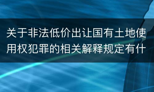 关于非法低价出让国有土地使用权犯罪的相关解释规定有什么重要内容