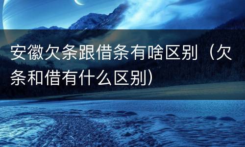 安徽欠条跟借条有啥区别（欠条和借有什么区别）