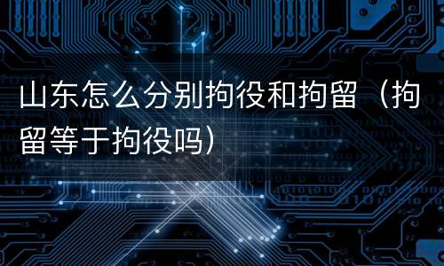山东怎么分别拘役和拘留（拘留等于拘役吗）