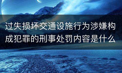 过失损坏交通设施行为涉嫌构成犯罪的刑事处罚内容是什么