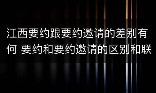 江西要约跟要约邀请的差别有何 要约和要约邀请的区别和联系