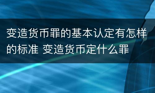 变造货币罪的基本认定有怎样的标准 变造货币定什么罪