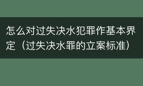 怎么对过失决水犯罪作基本界定（过失决水罪的立案标准）